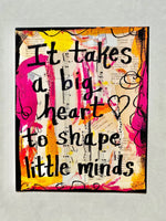 TEACHER "It takes a big heart to shape little minds" - ART PRINT